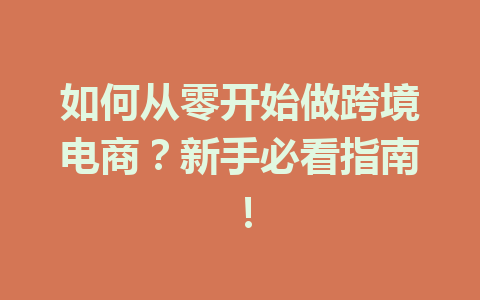 如何从零开始做跨境电商?新手必看指南!