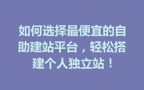如何选择最便宜的自助建站平台，轻松搭建个人独立站！