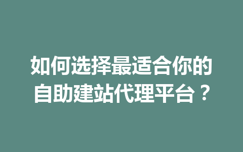 如何选择最适合你的自助建站代理平台?