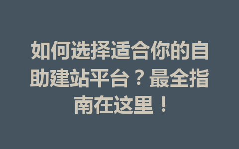 如何选择适合你的自助建站平台?最全指南在这里!