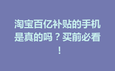 淘宝百亿补贴的手机是真的吗？买前必看！