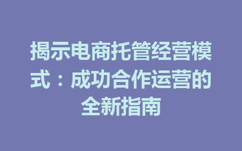 揭示电商托管经营模式:成功合作运营的全新指南