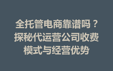 全托管电商靠谱吗?探秘代运营公司收费模式与经营优势