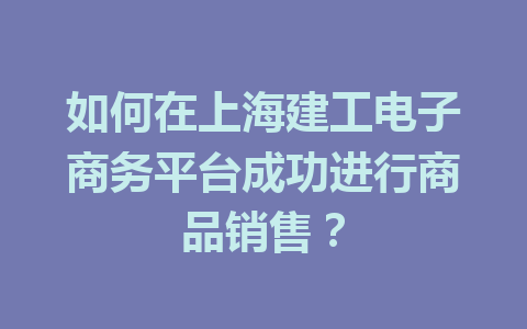 如何在上海建工电子商务平台成功进行商品销售?