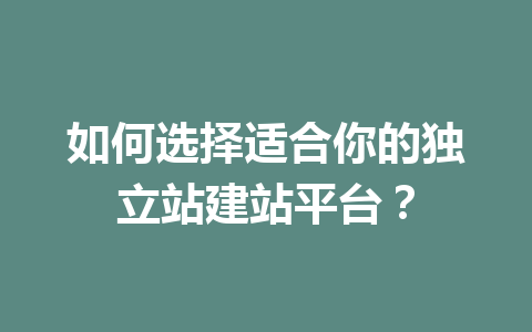 如何选择适合你的独立站建站平台？