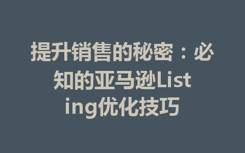 提升销售的秘密:必知的亚马逊Listing优化技巧