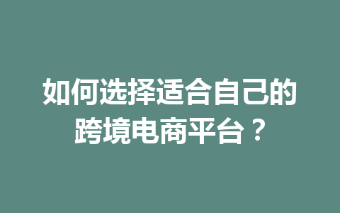 如何选择适合自己的跨境电商平台?