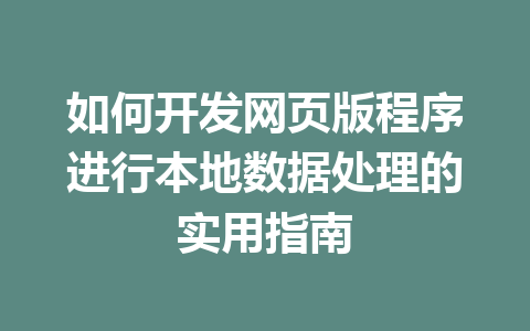 如何开发网页版程序进行本地数据处理的实用指南