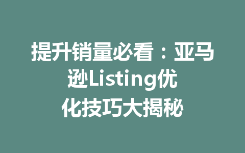 提升销量必看:亚马逊Listing优化技巧大揭秘